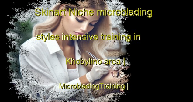 Skinart Niche microblading styles intensive training in Khobylino area | MicrobladingTraining | MicrobladingClasses | SkinartTraining-Russian Federation